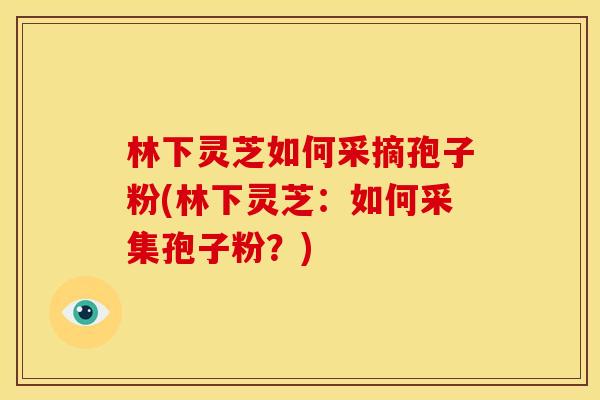 林下灵芝如何采摘孢子粉(林下灵芝:如何采集孢子粉?)