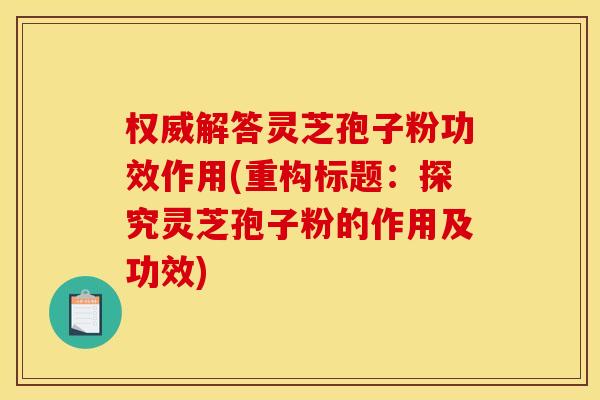 权威解答灵芝孢子粉功效作用(重构标题：探究灵芝孢子粉的作用及功效)