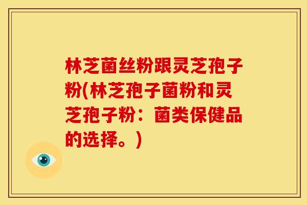 林芝菌丝粉跟灵芝孢子粉(林芝孢子菌粉和灵芝孢子粉：菌类保健品的选择。)