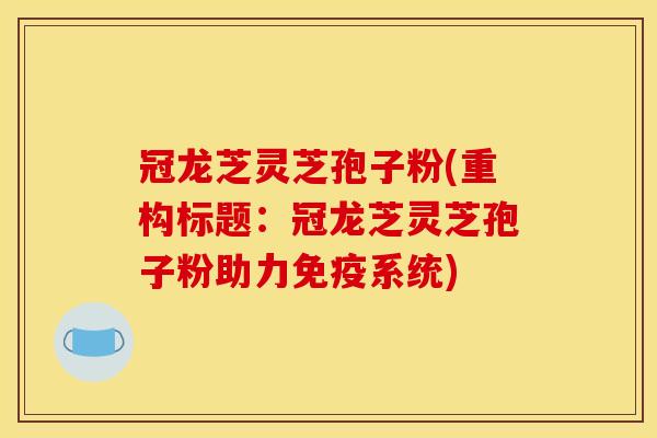 冠龙芝灵芝孢子粉(重构标题:冠龙芝灵芝孢子粉助力免疫系统)