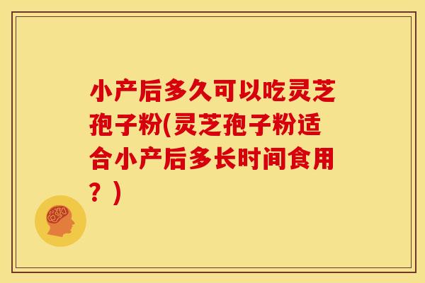 小产后多久可以吃灵芝孢子粉(灵芝孢子粉适合小产后多长时间食用？)