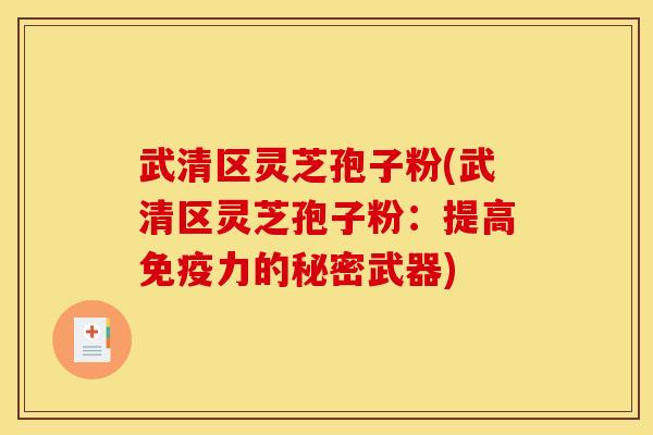 武清区灵芝孢子粉(武清区灵芝孢子粉:提高免疫力的秘密武器)