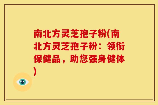 南北方灵芝孢子粉(南北方灵芝孢子粉:领衔保健品,助您强身健体)