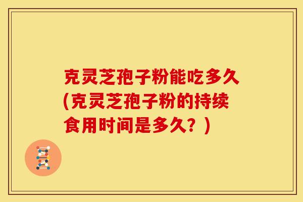 克灵芝孢子粉能吃多久(克灵芝孢子粉的持续食用时间是多久？)