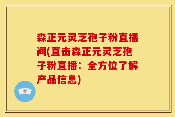 森正元灵芝孢子粉直播间(直击森正元灵芝孢子粉直播：全方位了解产品信息)