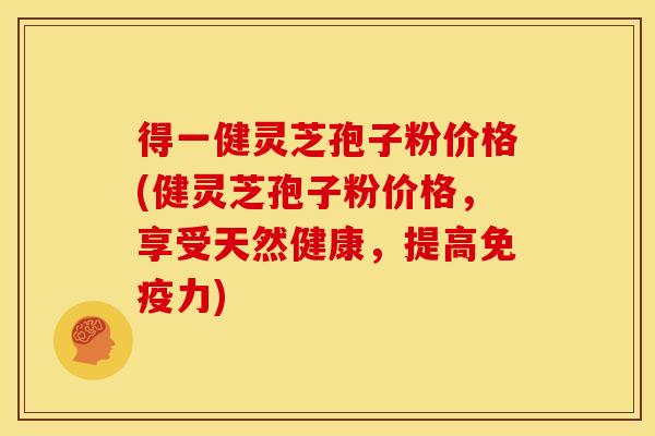 得一健灵芝孢子粉价格(健灵芝孢子粉价格，享受天然健康，提高免疫力)