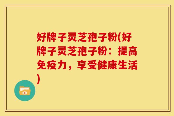 好牌子灵芝孢子粉(好牌子灵芝孢子粉:提高免疫力,享受健康生活)