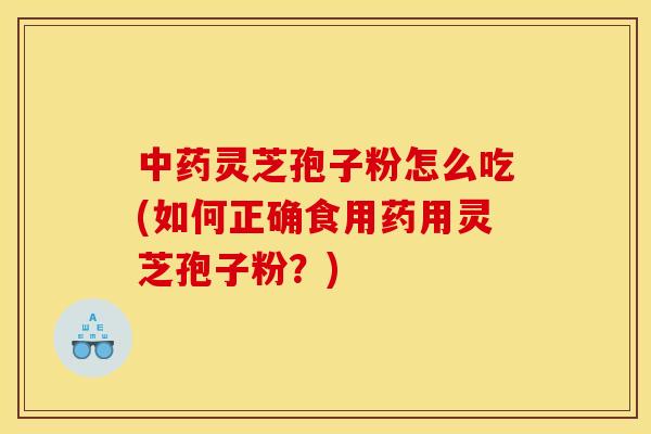 中药灵芝孢子粉怎么吃(如何正确食用药用灵芝孢子粉？)
