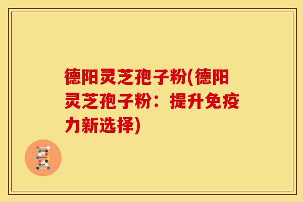 德阳灵芝孢子粉(德阳灵芝孢子粉:提升免疫力新选择)