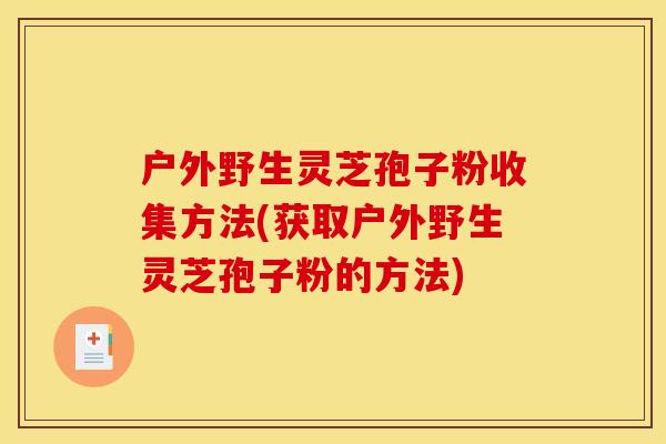 户外野生灵芝孢子粉收集方法(获取户外野生灵芝孢子粉的方法)