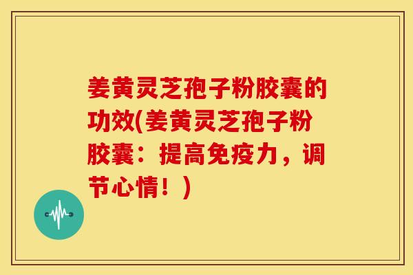 姜黄灵芝孢子粉胶囊的功效(姜黄灵芝孢子粉胶囊:提高免疫力,调节心情!)