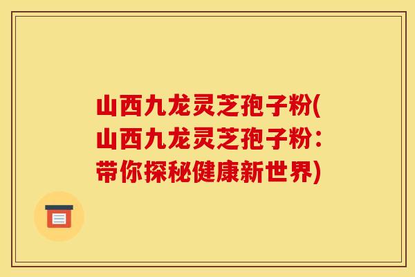 山西九龙灵芝孢子粉(山西九龙灵芝孢子粉:带你探秘健康新世界)