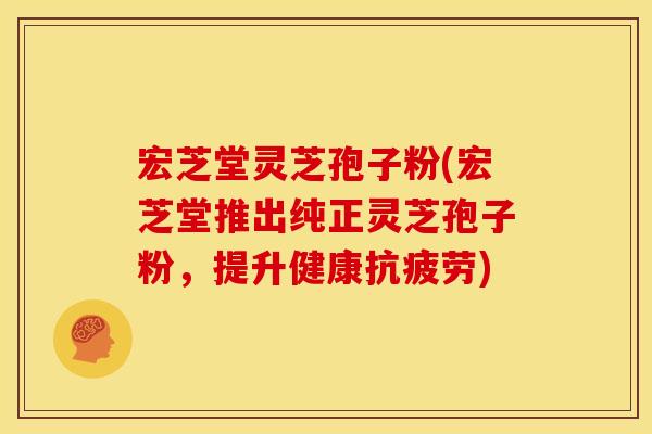 宏芝堂灵芝孢子粉(宏芝堂推出纯正灵芝孢子粉,提升健康抗疲劳)