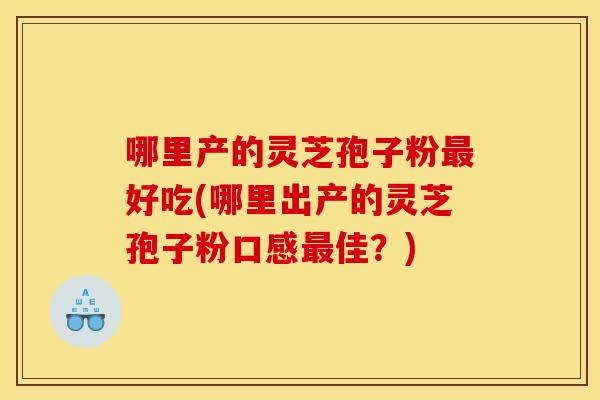 哪里产的灵芝孢子粉最好吃(哪里出产的灵芝孢子粉口感最佳?)