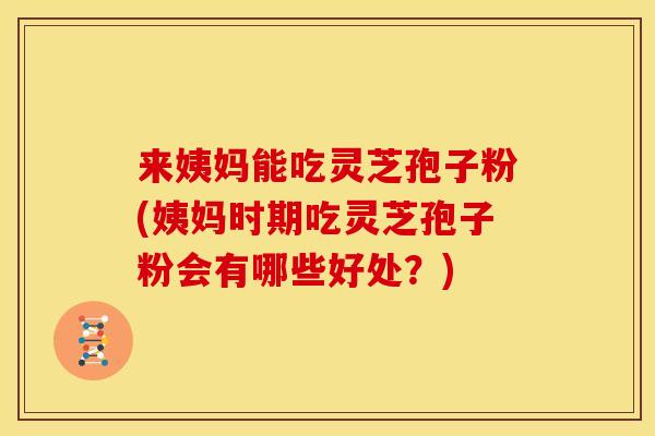 来姨妈能吃灵芝孢子粉(姨妈时期吃灵芝孢子粉会有哪些好处？)