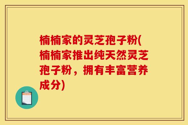 楠楠家的灵芝孢子粉(楠楠家推出纯天然灵芝孢子粉，拥有丰富营养成分)
