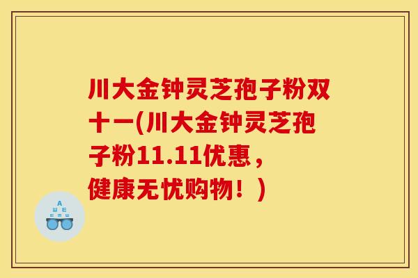 川大金钟灵芝孢子粉双十一(川大金钟灵芝孢子粉11.11优惠,健康无忧购物!)