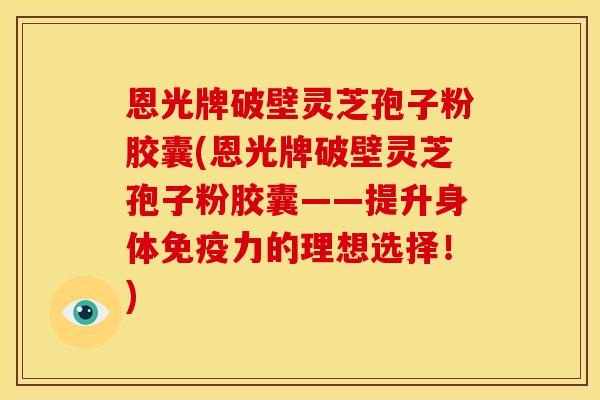 恩光牌破壁灵芝孢子粉胶囊(恩光牌破壁灵芝孢子粉胶囊——提升身体免疫力的理想选择!)