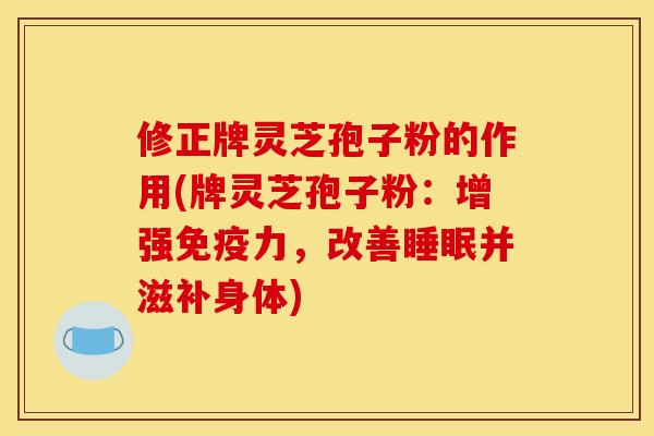 修正牌灵芝孢子粉的作用(牌灵芝孢子粉：增强免疫力，改善睡眠并滋补身体)