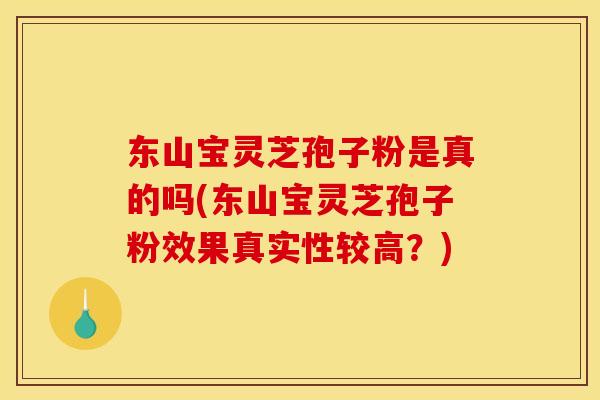东山宝灵芝孢子粉是真的吗(东山宝灵芝孢子粉效果真实性较高?)