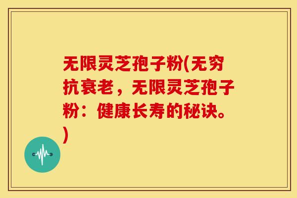 无限灵芝孢子粉(无穷抗衰老,无限灵芝孢子粉:健康长寿的秘诀。)