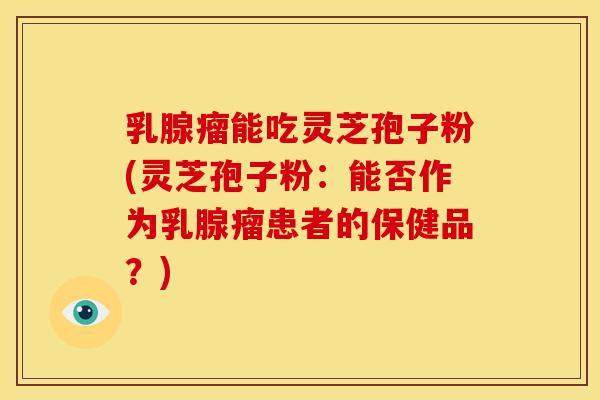 乳腺瘤能吃灵芝孢子粉(灵芝孢子粉:能否作为乳腺瘤患者的保健品?)
