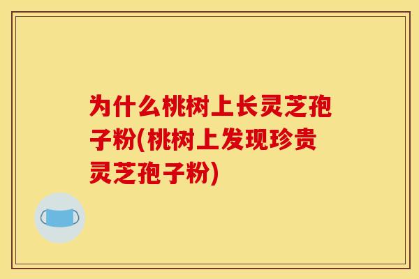 为什么桃树上长灵芝孢子粉(桃树上发现珍贵灵芝孢子粉)