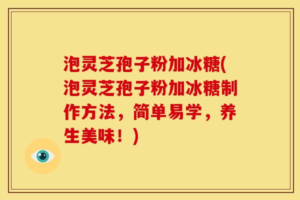 泡灵芝孢子粉加冰糖(泡灵芝孢子粉加冰糖制作方法,简单易学,养生美味!)