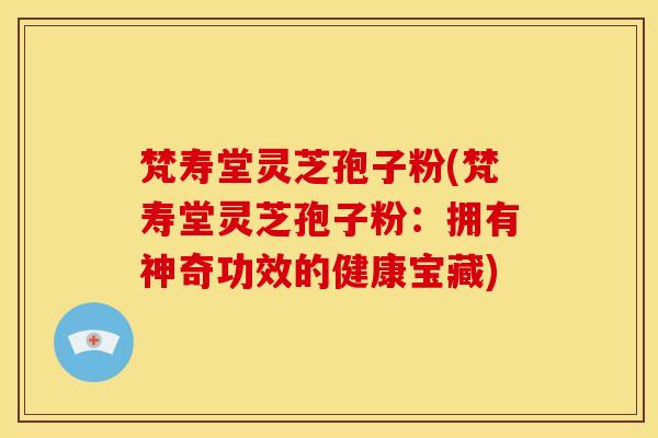 梵寿堂灵芝孢子粉(梵寿堂灵芝孢子粉:拥有神奇功效的健康宝藏)