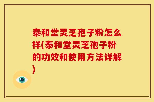 泰和堂灵芝孢子粉怎么样(泰和堂灵芝孢子粉的功效和使用方法详解)