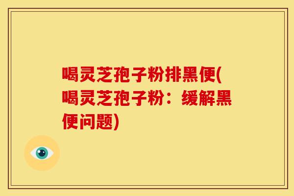 喝灵芝孢子粉排黑便(喝灵芝孢子粉：缓解黑便问题)