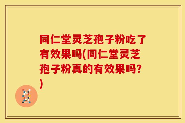 同仁堂灵芝孢子粉吃了有效果吗(同仁堂灵芝孢子粉真的有效果吗?)