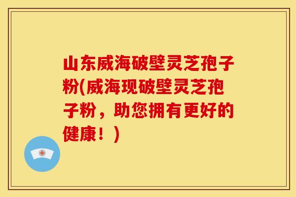 山东威海破壁灵芝孢子粉(威海现破壁灵芝孢子粉，助您拥有更好的健康！)