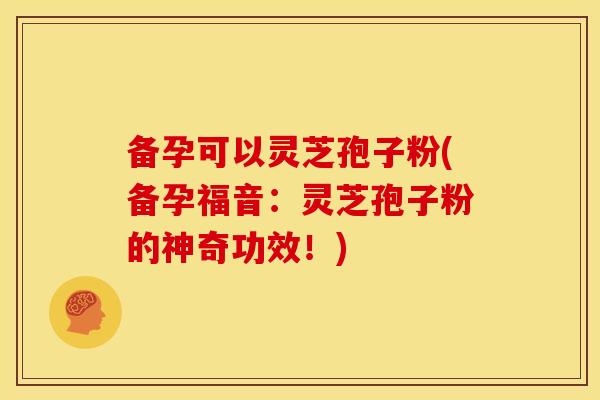 备孕可以灵芝孢子粉(备孕福音:灵芝孢子粉的神奇功效!)