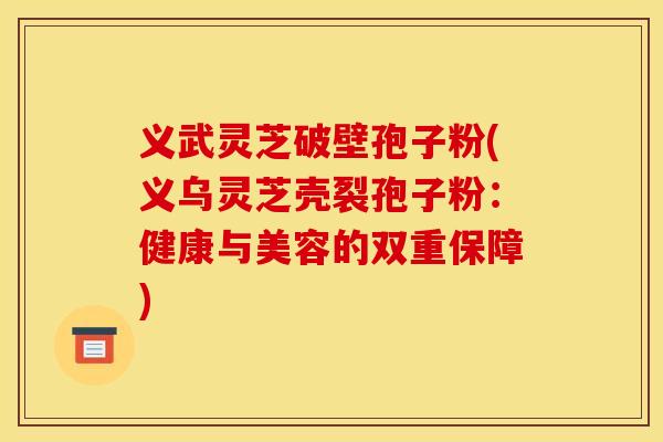 义武灵芝破壁孢子粉(义乌灵芝壳裂孢子粉:健康与美容的双重保障)