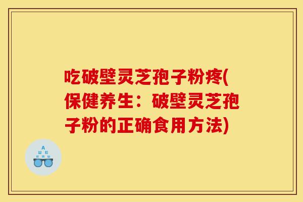 吃破壁灵芝孢子粉疼(保健养生:破壁灵芝孢子粉的正确食用方法)