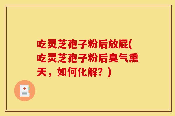 吃灵芝孢子粉后放屁(吃灵芝孢子粉后臭气熏天,如何化解?)