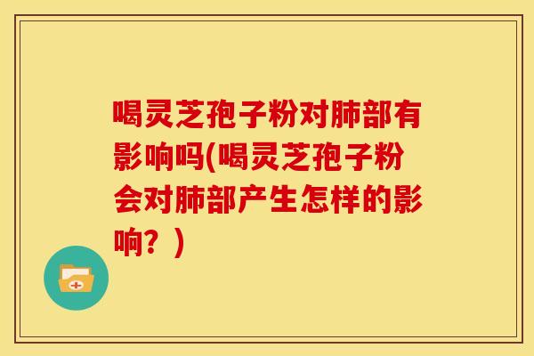 喝灵芝孢子粉对肺部有影响吗(喝灵芝孢子粉会对肺部产生怎样的影响?)