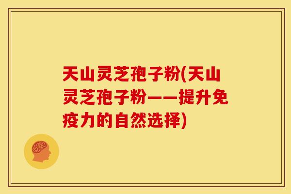 天山灵芝孢子粉(天山灵芝孢子粉——提升免疫力的自然选择)