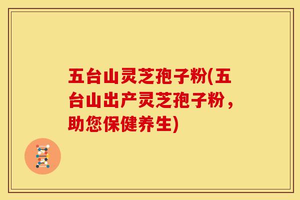五台山灵芝孢子粉(五台山出产灵芝孢子粉，助您保健养生)