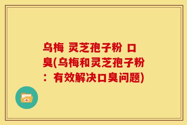 乌梅 灵芝孢子粉 口臭(乌梅和灵芝孢子粉:有效解决口臭问题)