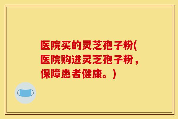 医院买的灵芝孢子粉(医院购进灵芝孢子粉,保障患者健康。)