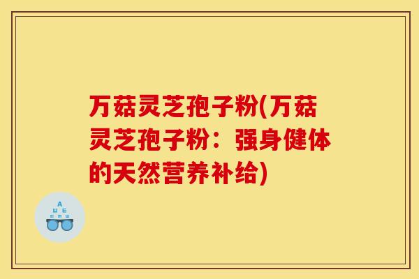 万菇灵芝孢子粉(万菇灵芝孢子粉:强身健体的天然营养补给)