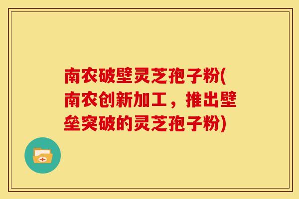 南农破壁灵芝孢子粉(南农创新加工，推出壁垒突破的灵芝孢子粉)