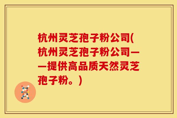 杭州灵芝孢子粉公司(杭州灵芝孢子粉公司——提供高品质天然灵芝孢子粉。)