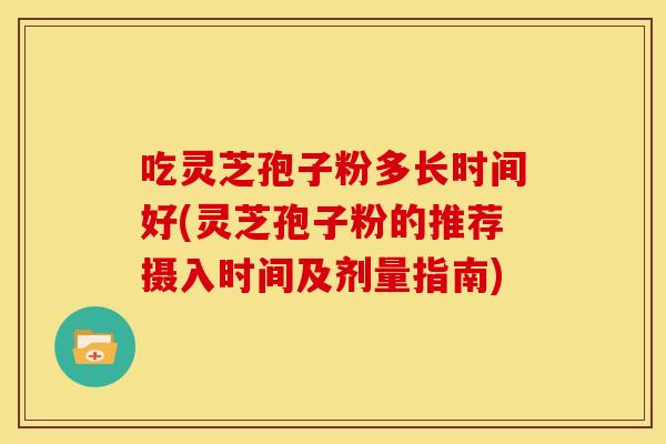吃灵芝孢子粉多长时间好(灵芝孢子粉的推荐摄入时间及剂量指南)