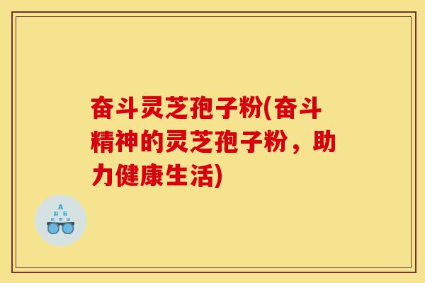 奋斗灵芝孢子粉(奋斗精神的灵芝孢子粉,助力健康生活)