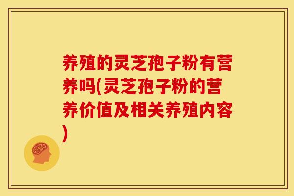 养殖的灵芝孢子粉有营养吗(灵芝孢子粉的营养价值及相关养殖内容)