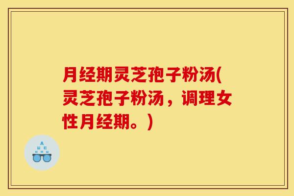 月经期灵芝孢子粉汤(灵芝孢子粉汤,调理女性月经期。)