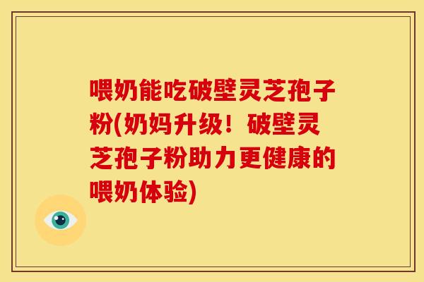喂奶能吃破壁灵芝孢子粉(奶妈升级!破壁灵芝孢子粉助力更健康的喂奶体验)